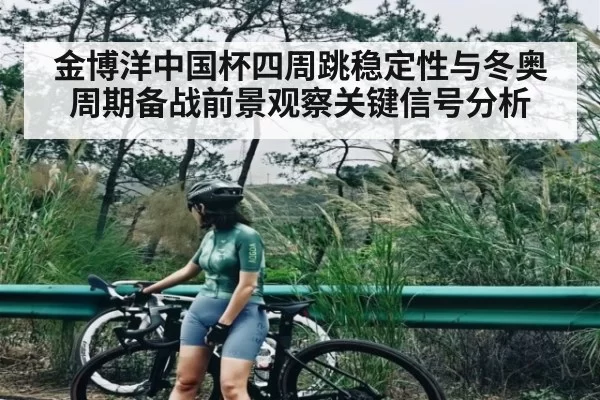 金博洋中国杯四周跳稳定性与冬奥周期备战前景观察关键信号分析
